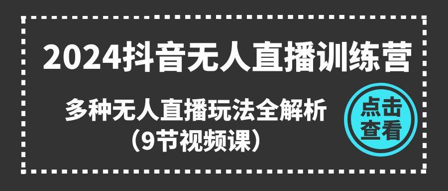 2024抖音无人直播训练营，多种无人直播玩法全解析（9节视频课）-58轻创项目库