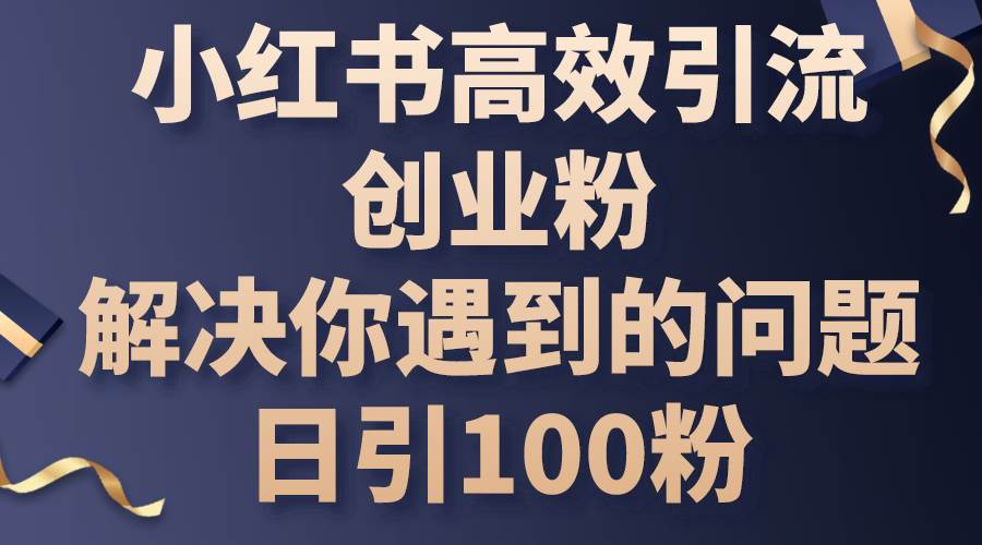 小红书高效引流创业粉，解决你遇到的问题，日引100粉-58轻创项目库