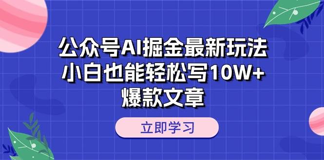 公众号AI掘金最新玩法，小白也能轻松写10W+爆款文章-58轻创项目库