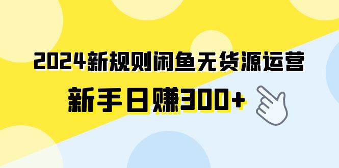 2024新规则闲鱼无货源运营新手日赚300+-58轻创项目库