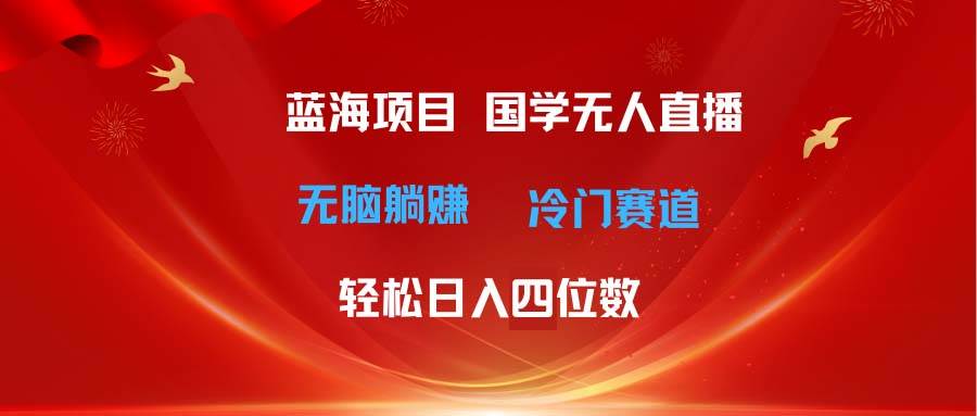 超级蓝海项目 国学无人直播日入四位数 无脑躺赚冷门赛道 最新玩法-58轻创项目库