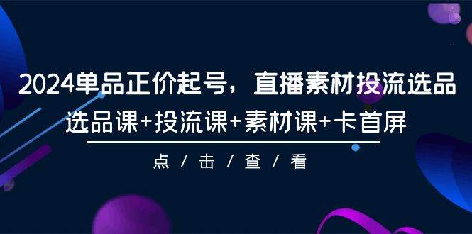 2024单品正价起号，直播素材投流选品，选品课+投流课+素材课+卡首屏-101节-58轻创项目库