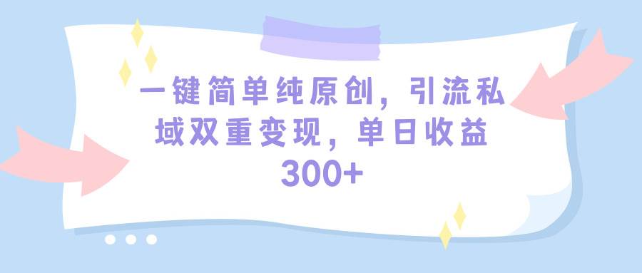 一键简单纯原创，引流私域双重变现，单日收益300+（教程+素材）-58轻创项目库