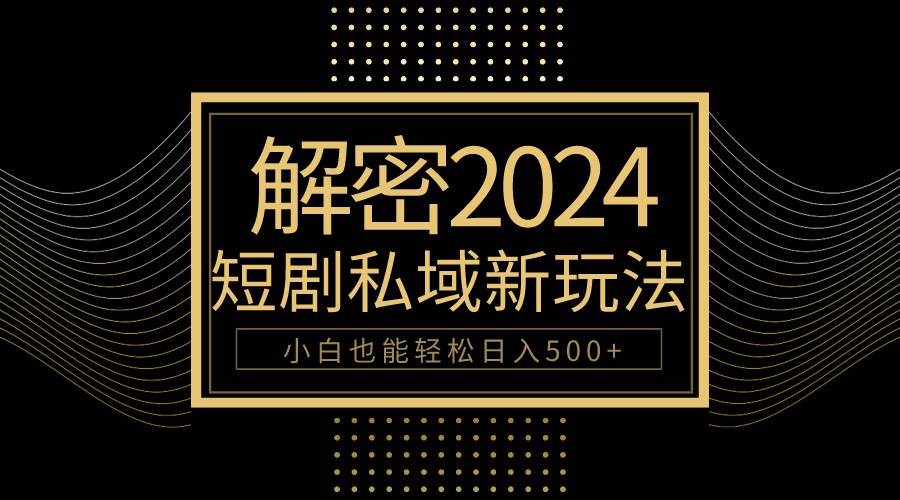 10分钟教会你2024玩转短剧私域变现，小白也能轻松日入500+-58轻创项目库