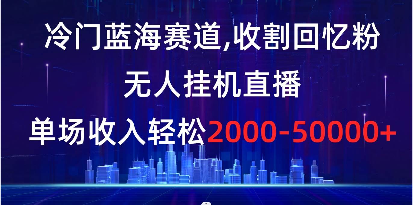 冷门蓝海赛道，收割回忆粉，无人挂机直播，单场收入轻松2000-5w+-58轻创项目库