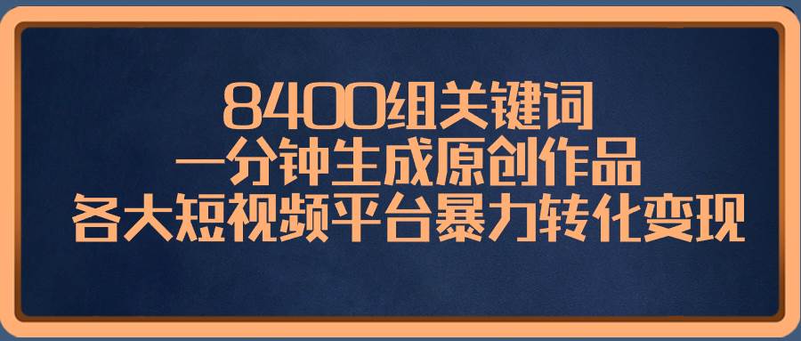 8400组关键词，一分钟生成原创作品，各大短视频平台暴力转化变现-58轻创项目库