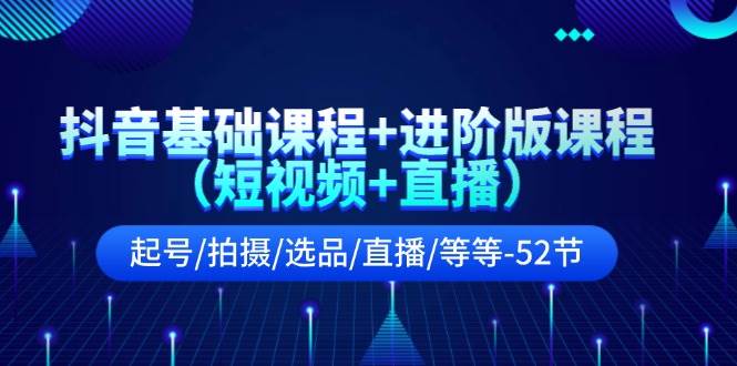 抖音基础课程+进阶版课程（短视频+直播）起号/拍摄/选品/直播/等等-52节-58轻创项目库