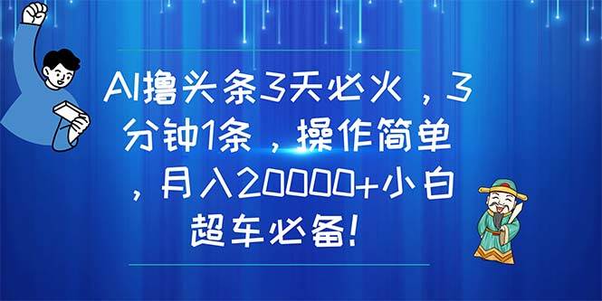 AI撸头条3天必火，3分钟1条，操作简单，月入20000+小白超车必备！-58轻创项目库