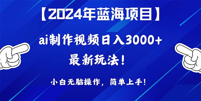 2024年蓝海项目，通过ai制作视频日入3000+，小白无脑操作，简单上手！-58轻创项目库