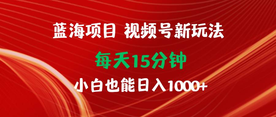 蓝海项目视频号新玩法 每天15分钟 小白也能日入1000+-58轻创项目库