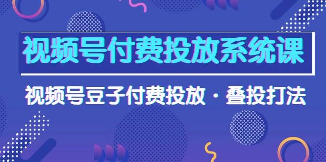 视频号付费投放系统课，视频号豆子付费投放·叠投打法（高清视频课）-58轻创项目库