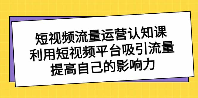 短视频流量-运营认知课，利用短视频平台吸引流量，提高自己的影响力-58轻创项目库