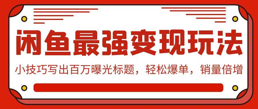 闲鱼最强变现玩法：小技巧写出百万曝光标题，轻松爆单，销量倍增-58轻创项目库