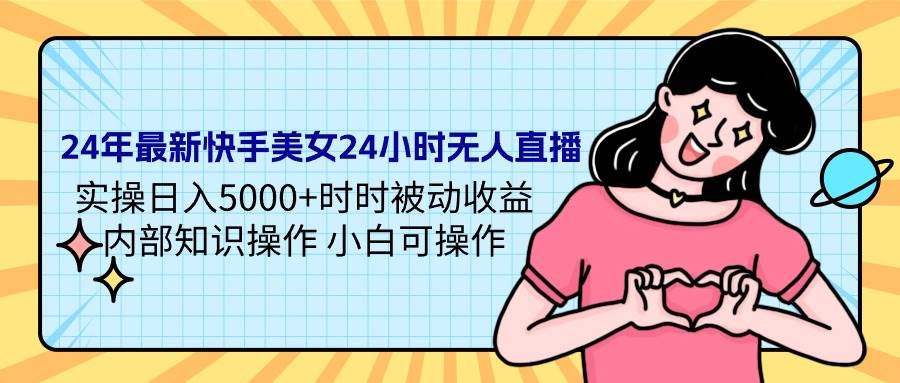 24年最新快手美女24小时无人直播 实操日入5000+时时被动收益 内部知识操…-58轻创项目库