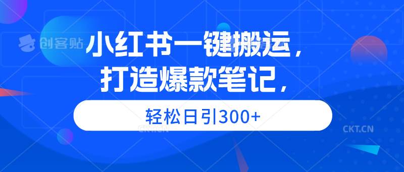 小红书一键搬运，打造爆款笔记，轻松日引300+-58轻创项目库