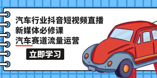 汽车行业 抖音短视频-直播新媒体必修课，汽车赛道流量运营（118节课）-58轻创项目库