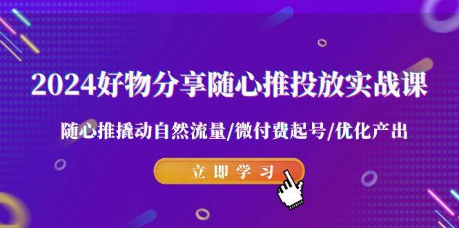 2024好物分享-随心推投放实战课 随心推撬动自然流量/微付费起号/优化产出-58轻创项目库