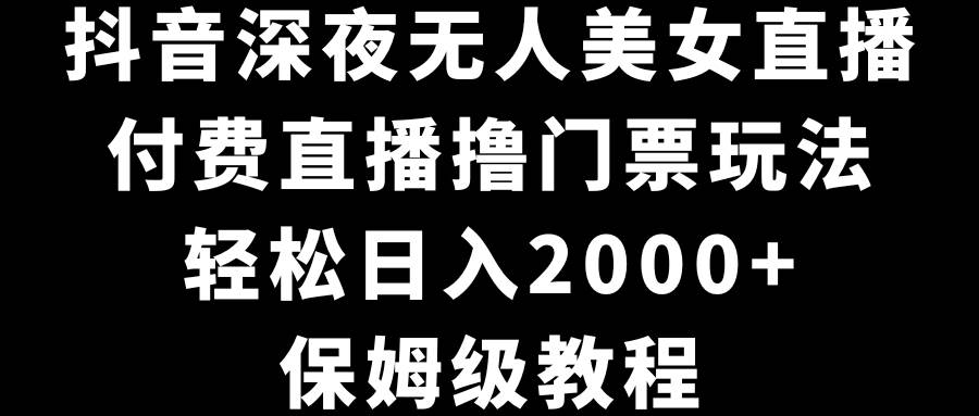 抖音深夜无人美女直播，付费直播撸门票玩法，轻松日入2000+，保姆级教程-58轻创项目库