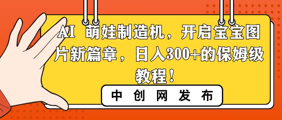 AI 萌娃制造机，开启宝宝图片新篇章，日入300+的保姆级教程！-58轻创项目库