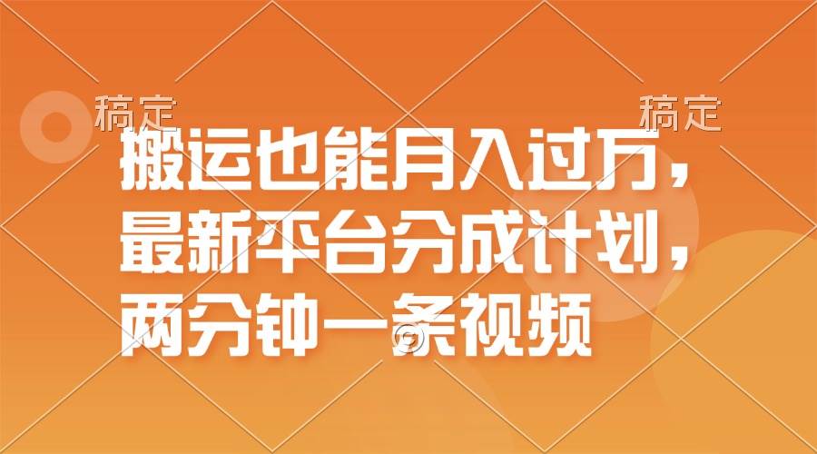 搬运也能月入过万，最新平台分成计划，一万播放一百米，一分钟一个作品-58轻创项目库