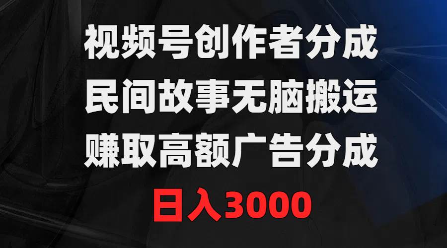 视频号创作者分成，民间故事无脑搬运，赚取高额广告分成，日入3000-58轻创项目库