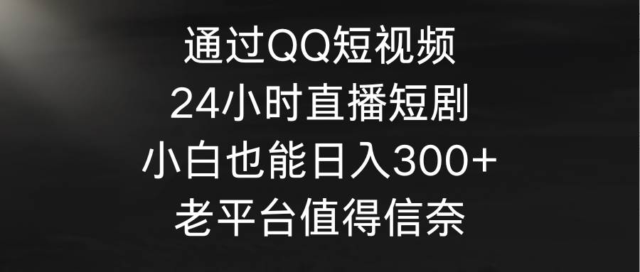 通过QQ短视频、24小时直播短剧，小白也能日入300+，老平台值得信奈-58轻创项目库