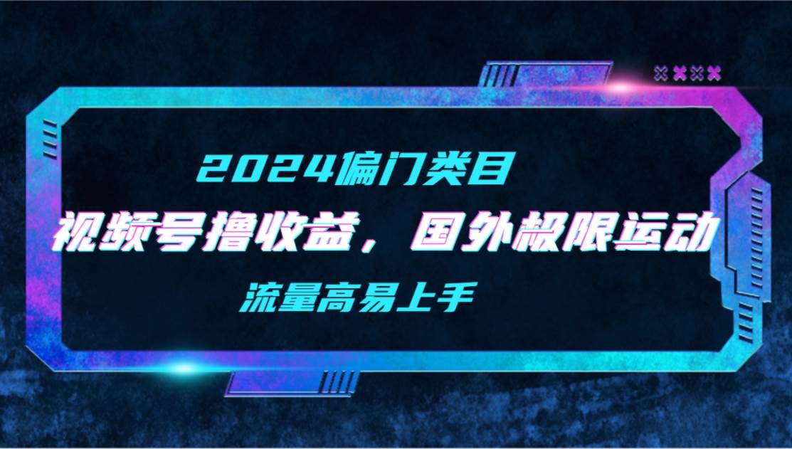 【2024偏门类目】视频号撸收益，二创国外极限运动视频锦集，流量高易上手-58轻创项目库