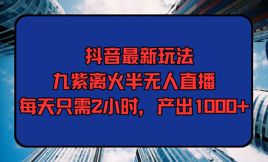 抖音最新玩法，九紫离火半无人直播，每天只需2小时，产出1000+-58轻创项目库