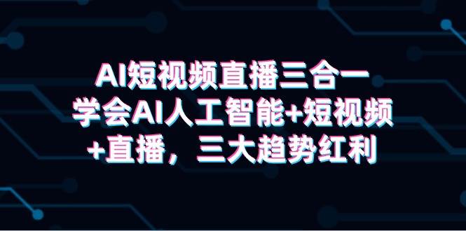 AI短视频直播三合一，学会AI人工智能+短视频+直播，三大趋势红利-58轻创项目库