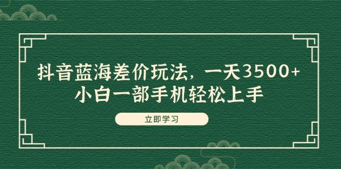 抖音蓝海差价玩法，一天3500+，小白一部手机轻松上手-58轻创项目库