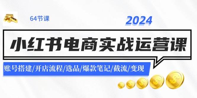 2024小红书电商实战运营课：账号搭建/开店流程/选品/爆款笔记/截流/变现-58轻创项目库