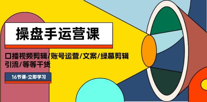 操盘手运营课程：口播视频剪辑/账号运营/文案/绿幕剪辑/引流/干货/16节-58轻创项目库