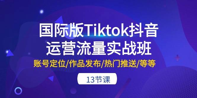 国际版Tiktok抖音运营流量实战班：账号定位/作品发布/热门推送/等等-13节-58轻创项目库