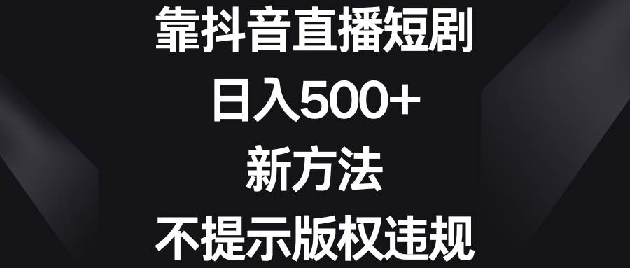 靠抖音直播短剧，日入500+，新方法、不提示版权违规-58轻创项目库