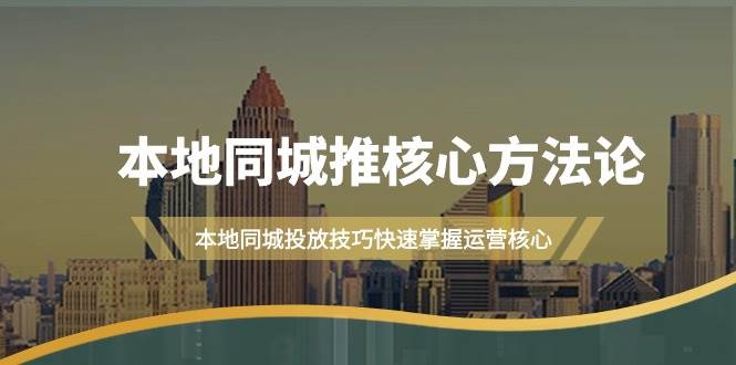 本地同城·推核心方法论，本地同城投放技巧快速掌握运营核心（16节课）-58轻创项目库