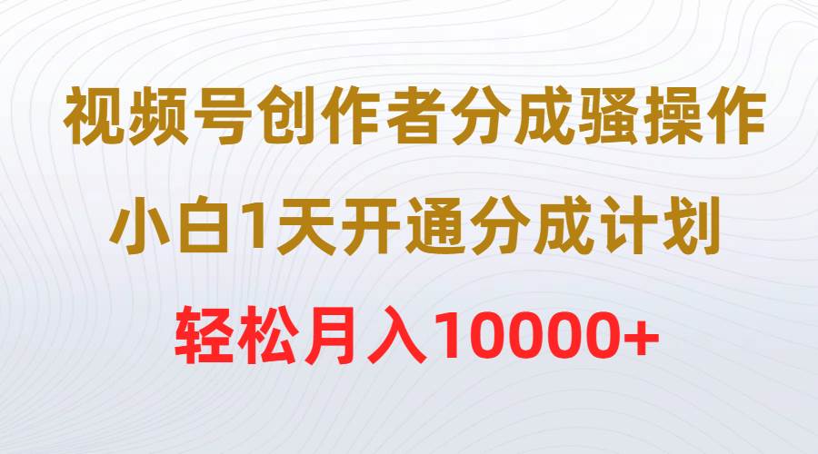 视频号创作者分成骚操作，小白1天开通分成计划，轻松月入10000+-58轻创项目库