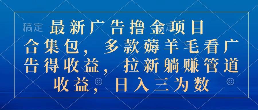 最新广告撸金项目合集包，多款薅羊毛看广告收益 拉新管道收益，日入三为数-58轻创项目库