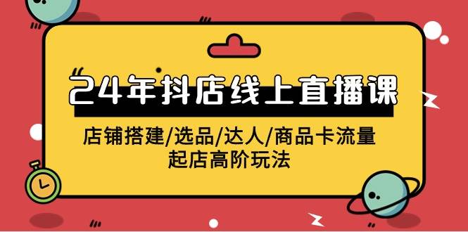 2024年抖店线上直播课，店铺搭建/选品/达人/商品卡流量/起店高阶玩法-58轻创项目库