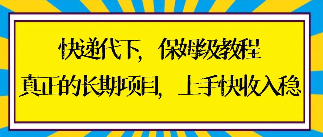 快递代下保姆级教程，真正的长期项目，上手快收入稳【实操+渠道】-58轻创项目库