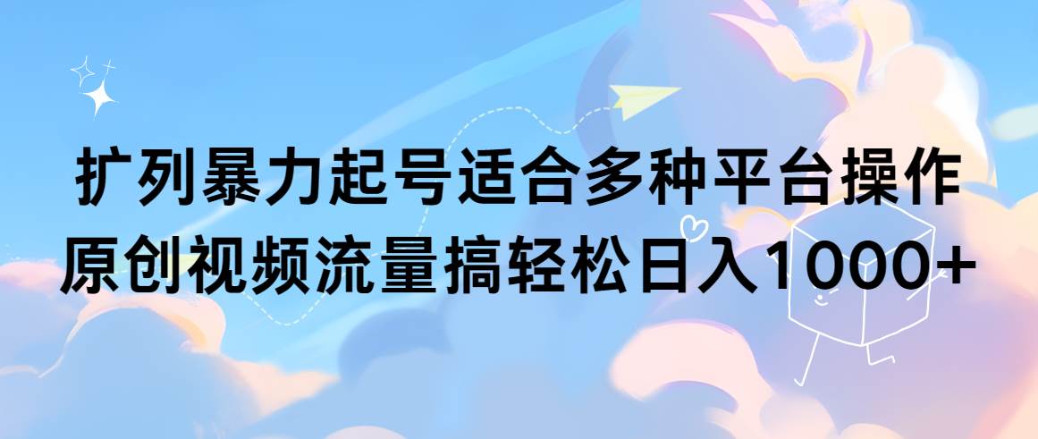 扩列暴力起号适合多种平台操作原创视频流量搞轻松日入1000+-58轻创项目库