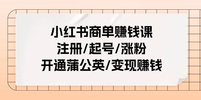 小红书商单赚钱课：注册/起号/涨粉/开通蒲公英/变现赚钱（25节课）-58轻创项目库