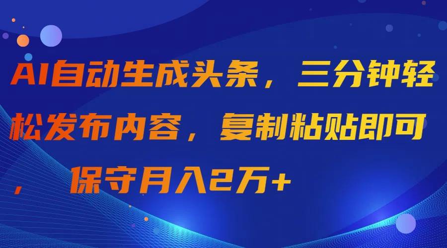 AI自动生成头条，三分钟轻松发布内容，复制粘贴即可， 保守月入2万+-58轻创项目库