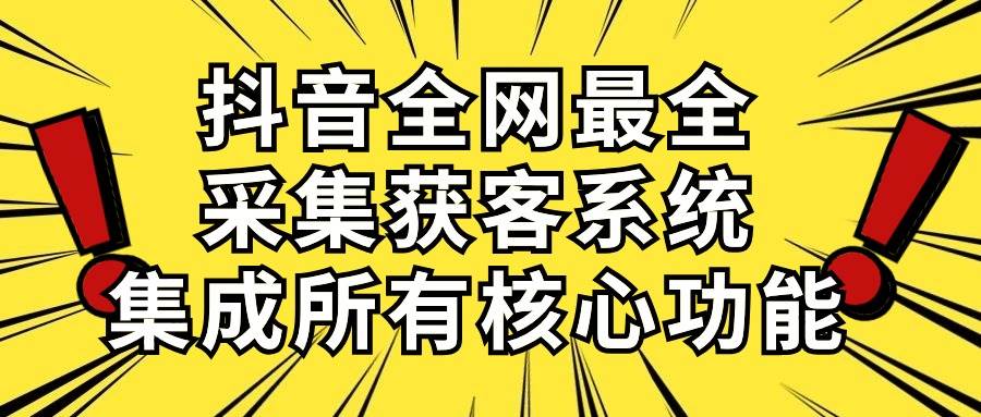 抖音全网最全采集获客系统，集成所有核心功能，日引500+-58轻创项目库