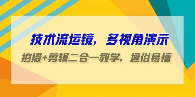 技术流-运镜，多视角演示，拍摄+剪辑二合一教学，通俗易懂（70节课）-58轻创项目库