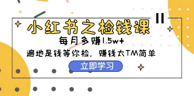 小红书之检钱课：从0开始实测每月多赚1.5w起步，赚钱真的太简单了（98节）-58轻创项目库