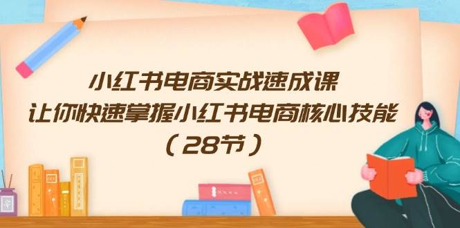 小红书电商实战速成课，让你快速掌握小红书电商核心技能（28节）-58轻创项目库