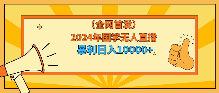 2024年国学无人直播暴力日入10000+小白也可操作-58轻创项目库