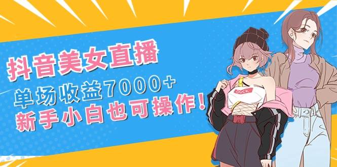 抖音美女直播，单场收益7000+,新手小白也可操作-58轻创项目库