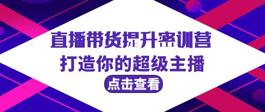 直播带货提升特训营，打造你的超级主播（3节直播课+配套资料）-58轻创项目库