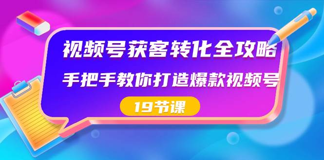 视频号-获客转化全攻略，手把手教你打造爆款视频号（19节课）-58轻创项目库